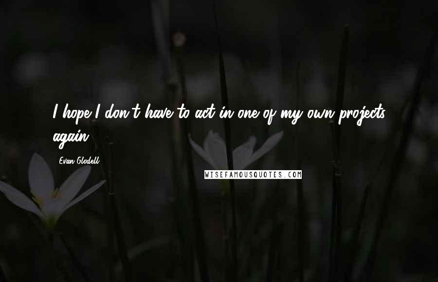 Evan Glodell Quotes: I hope I don't have to act in one of my own projects again.