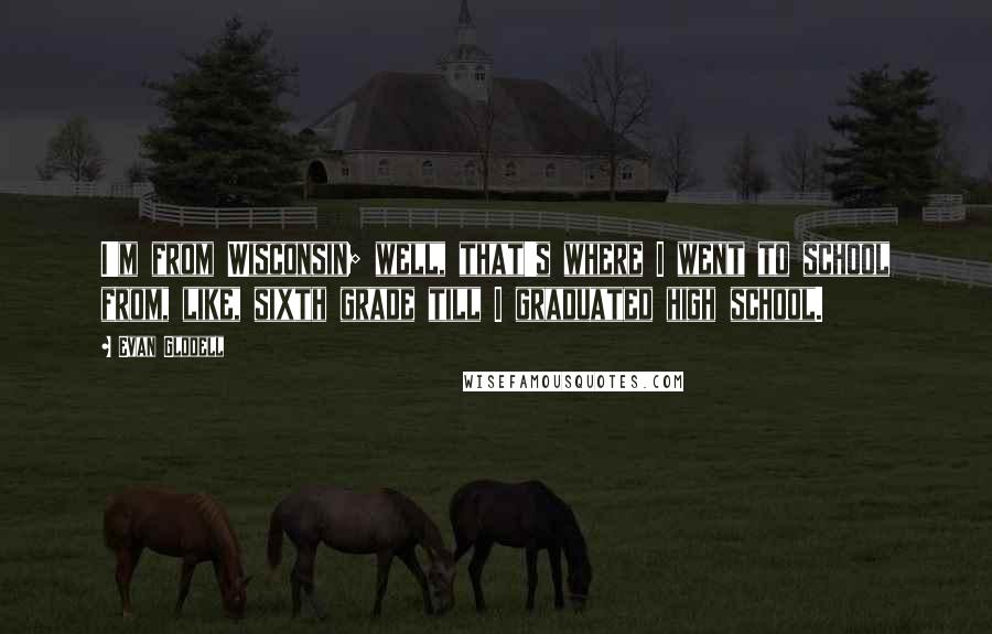 Evan Glodell Quotes: I'm from Wisconsin; well, that's where I went to school from, like, sixth grade till I graduated high school.