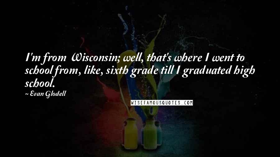 Evan Glodell Quotes: I'm from Wisconsin; well, that's where I went to school from, like, sixth grade till I graduated high school.