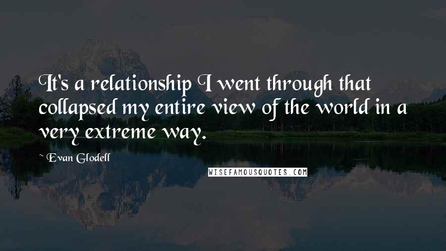 Evan Glodell Quotes: It's a relationship I went through that collapsed my entire view of the world in a very extreme way.