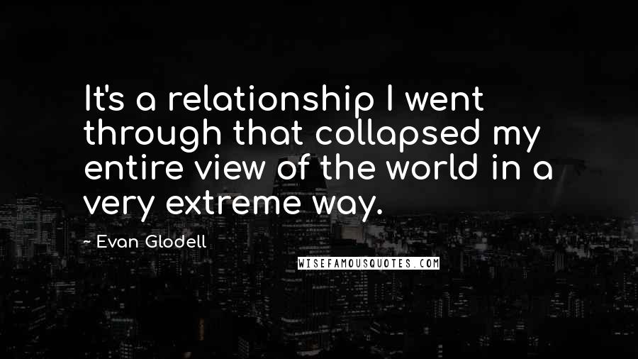Evan Glodell Quotes: It's a relationship I went through that collapsed my entire view of the world in a very extreme way.