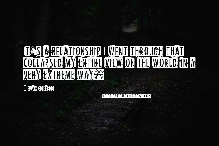 Evan Glodell Quotes: It's a relationship I went through that collapsed my entire view of the world in a very extreme way.