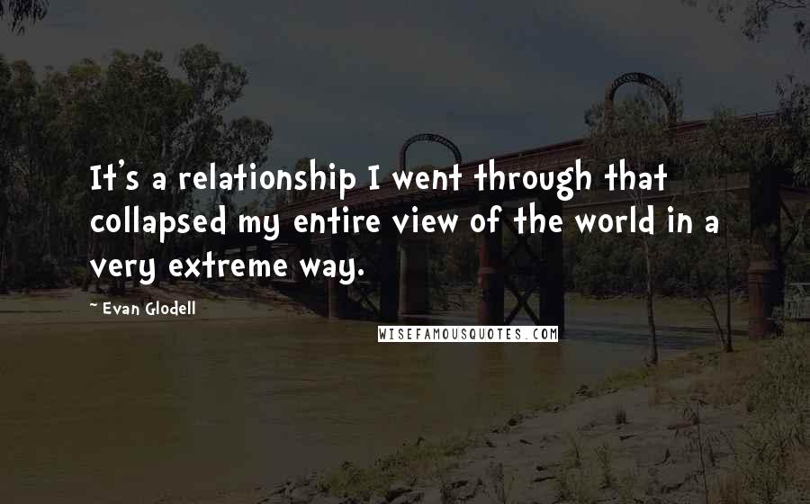 Evan Glodell Quotes: It's a relationship I went through that collapsed my entire view of the world in a very extreme way.