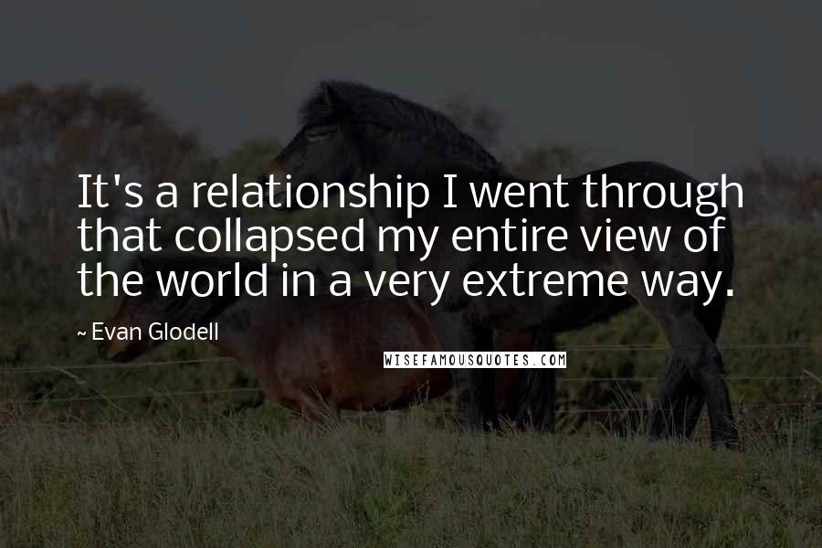 Evan Glodell Quotes: It's a relationship I went through that collapsed my entire view of the world in a very extreme way.