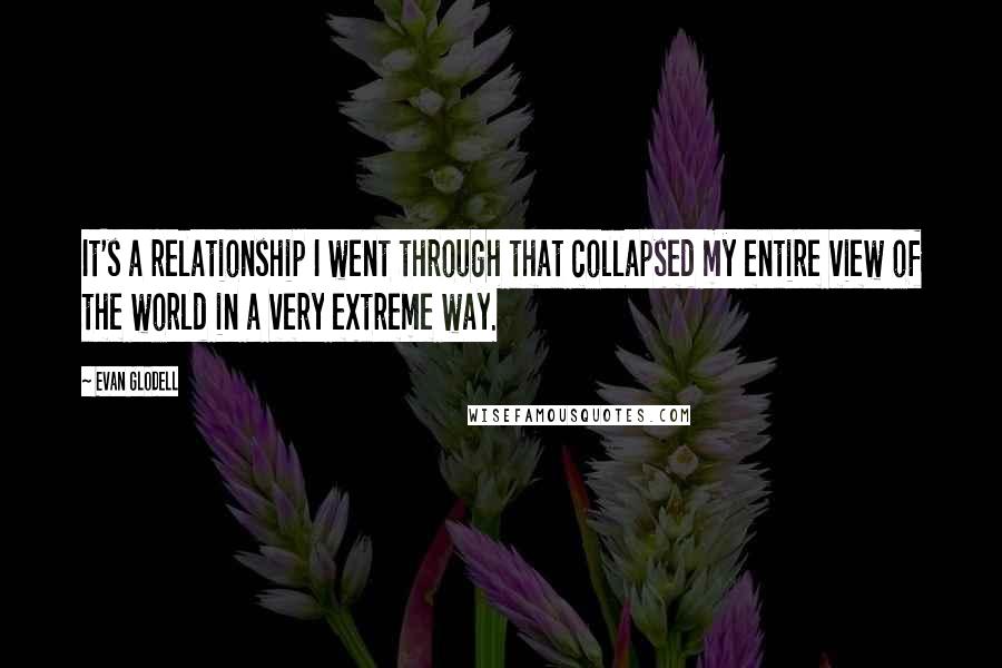 Evan Glodell Quotes: It's a relationship I went through that collapsed my entire view of the world in a very extreme way.