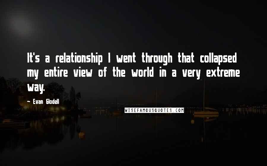 Evan Glodell Quotes: It's a relationship I went through that collapsed my entire view of the world in a very extreme way.