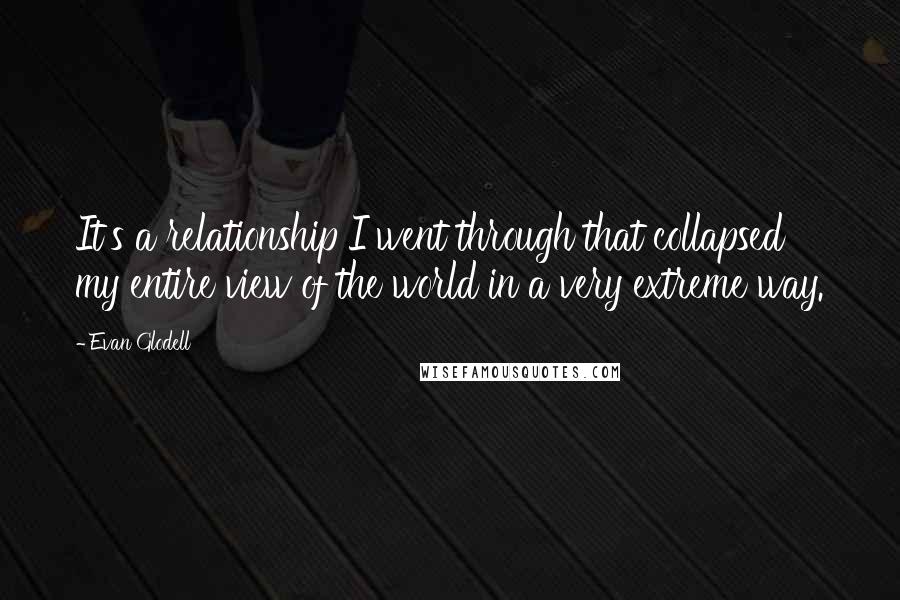 Evan Glodell Quotes: It's a relationship I went through that collapsed my entire view of the world in a very extreme way.