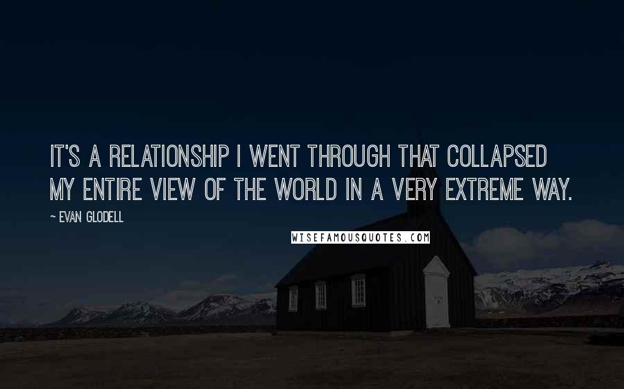 Evan Glodell Quotes: It's a relationship I went through that collapsed my entire view of the world in a very extreme way.