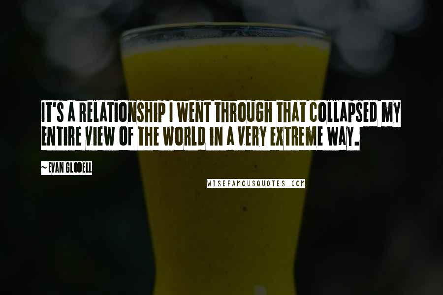 Evan Glodell Quotes: It's a relationship I went through that collapsed my entire view of the world in a very extreme way.