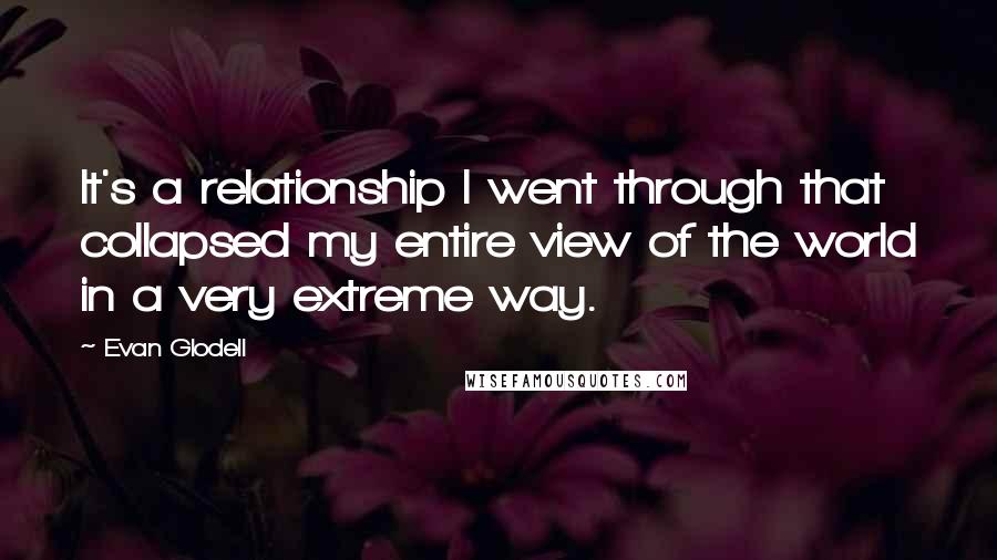 Evan Glodell Quotes: It's a relationship I went through that collapsed my entire view of the world in a very extreme way.