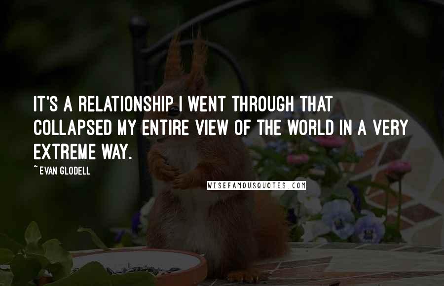 Evan Glodell Quotes: It's a relationship I went through that collapsed my entire view of the world in a very extreme way.