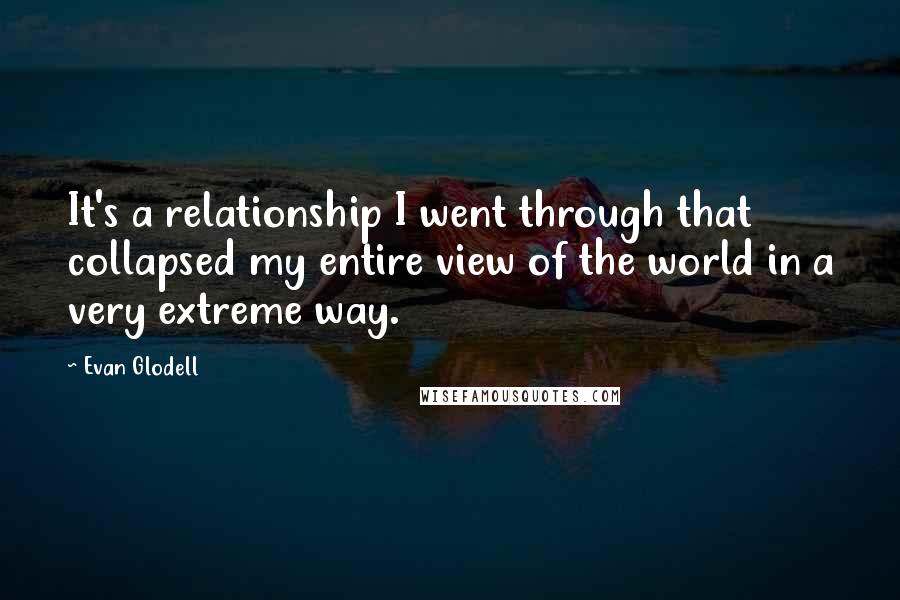 Evan Glodell Quotes: It's a relationship I went through that collapsed my entire view of the world in a very extreme way.