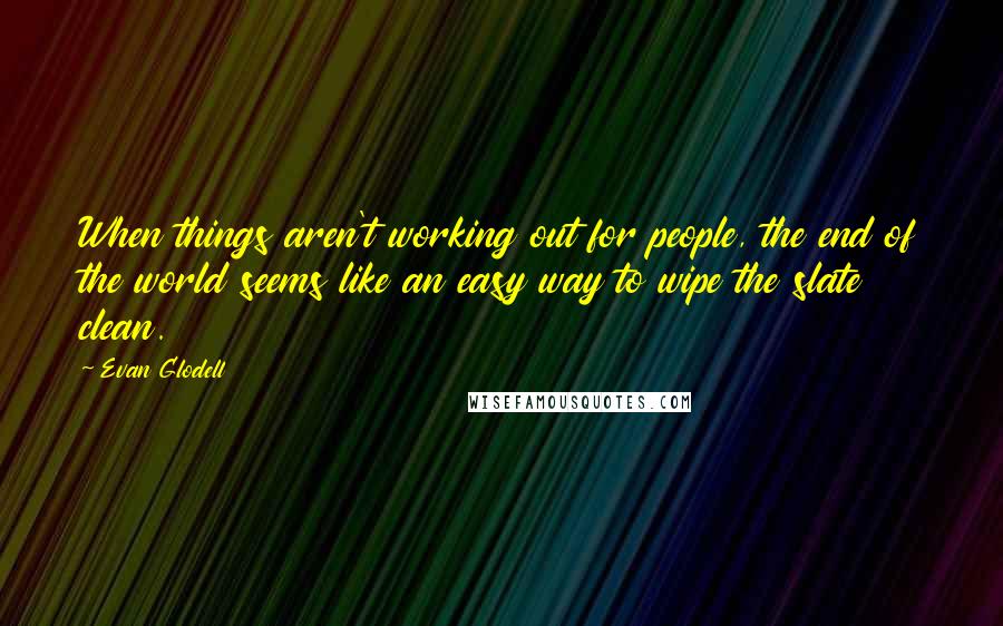 Evan Glodell Quotes: When things aren't working out for people, the end of the world seems like an easy way to wipe the slate clean.