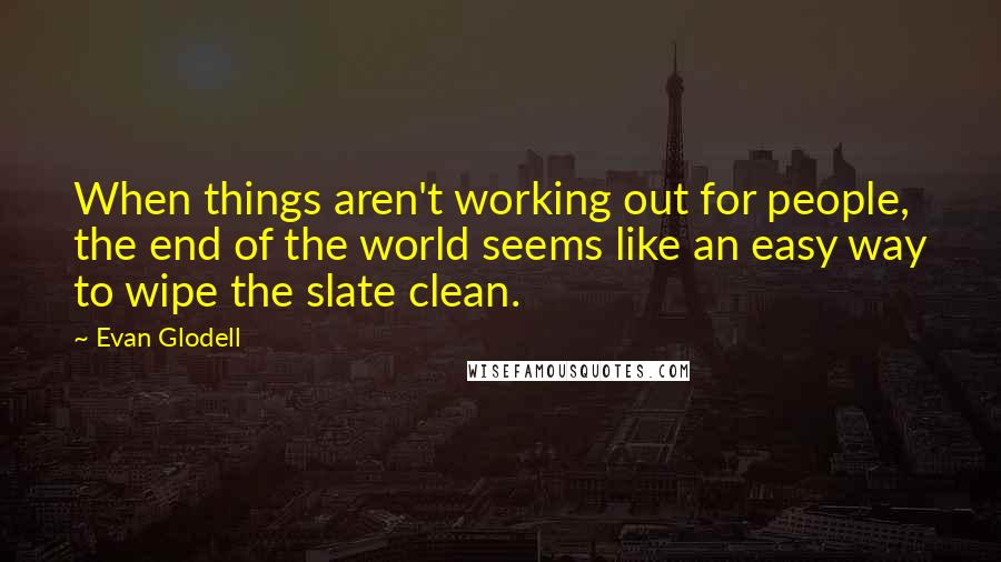 Evan Glodell Quotes: When things aren't working out for people, the end of the world seems like an easy way to wipe the slate clean.