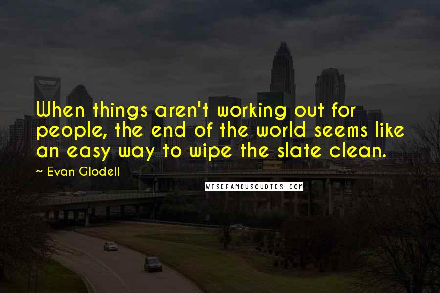 Evan Glodell Quotes: When things aren't working out for people, the end of the world seems like an easy way to wipe the slate clean.