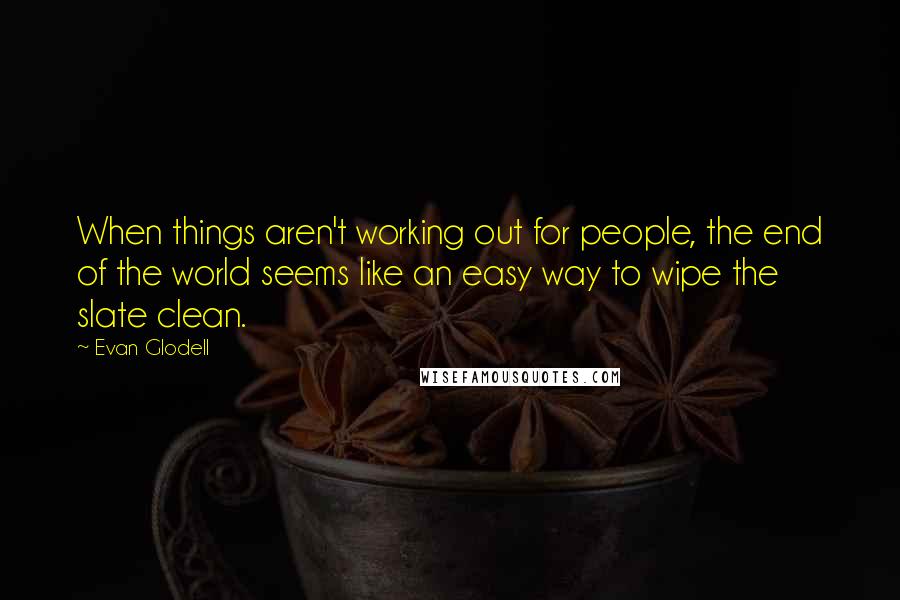 Evan Glodell Quotes: When things aren't working out for people, the end of the world seems like an easy way to wipe the slate clean.