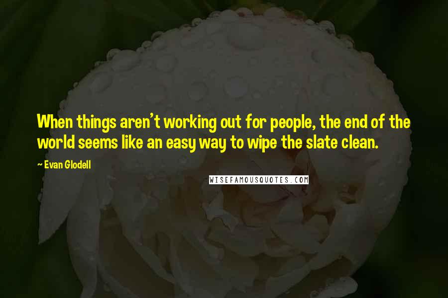 Evan Glodell Quotes: When things aren't working out for people, the end of the world seems like an easy way to wipe the slate clean.