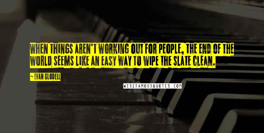 Evan Glodell Quotes: When things aren't working out for people, the end of the world seems like an easy way to wipe the slate clean.