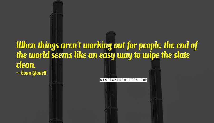 Evan Glodell Quotes: When things aren't working out for people, the end of the world seems like an easy way to wipe the slate clean.