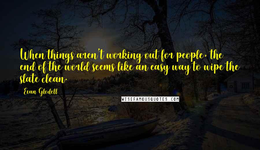 Evan Glodell Quotes: When things aren't working out for people, the end of the world seems like an easy way to wipe the slate clean.