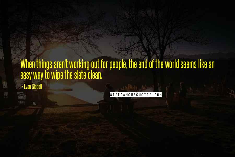 Evan Glodell Quotes: When things aren't working out for people, the end of the world seems like an easy way to wipe the slate clean.