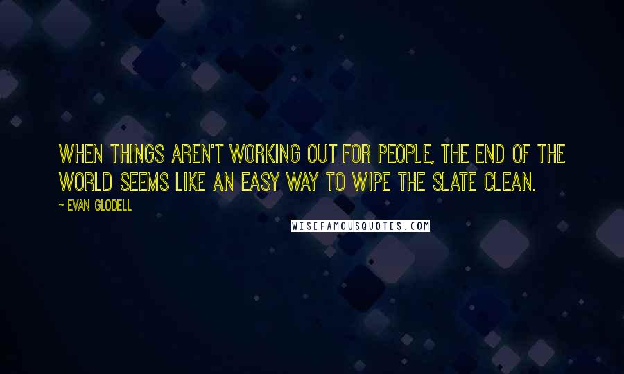 Evan Glodell Quotes: When things aren't working out for people, the end of the world seems like an easy way to wipe the slate clean.