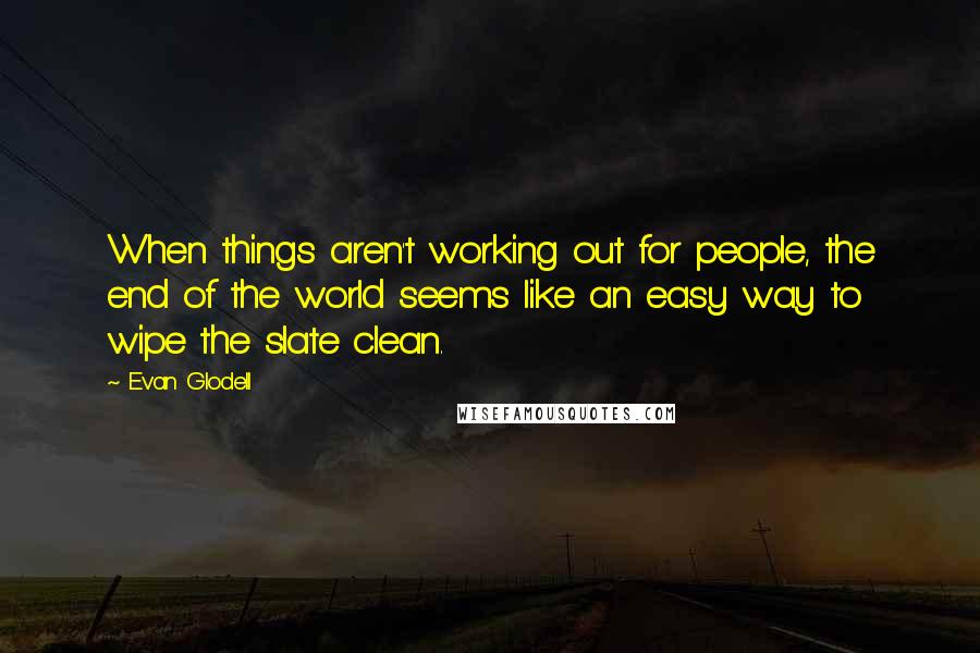 Evan Glodell Quotes: When things aren't working out for people, the end of the world seems like an easy way to wipe the slate clean.