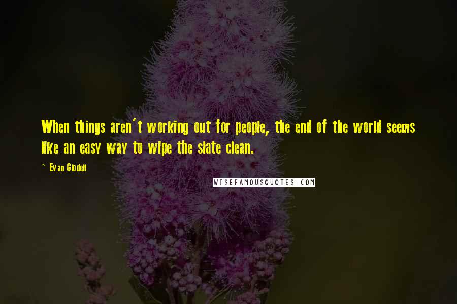 Evan Glodell Quotes: When things aren't working out for people, the end of the world seems like an easy way to wipe the slate clean.