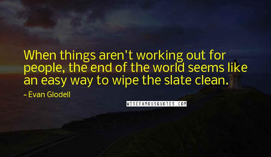 Evan Glodell Quotes: When things aren't working out for people, the end of the world seems like an easy way to wipe the slate clean.