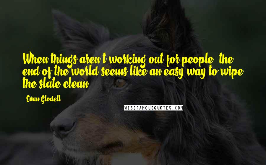 Evan Glodell Quotes: When things aren't working out for people, the end of the world seems like an easy way to wipe the slate clean.