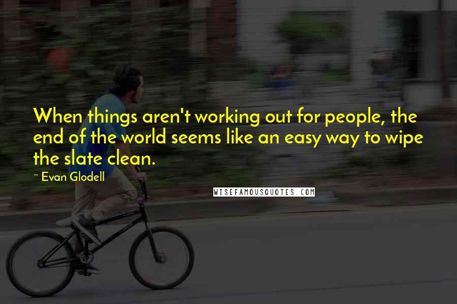 Evan Glodell Quotes: When things aren't working out for people, the end of the world seems like an easy way to wipe the slate clean.