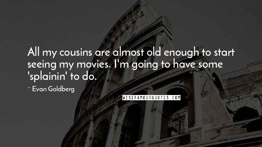 Evan Goldberg Quotes: All my cousins are almost old enough to start seeing my movies. I'm going to have some 'splainin' to do.