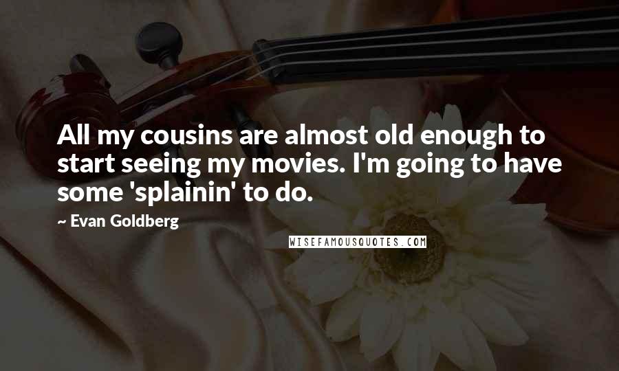 Evan Goldberg Quotes: All my cousins are almost old enough to start seeing my movies. I'm going to have some 'splainin' to do.