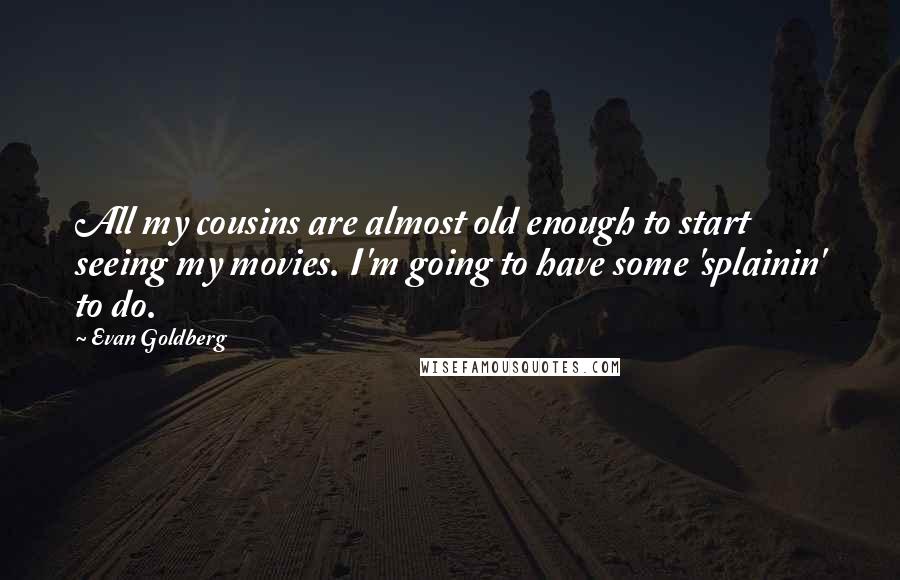 Evan Goldberg Quotes: All my cousins are almost old enough to start seeing my movies. I'm going to have some 'splainin' to do.