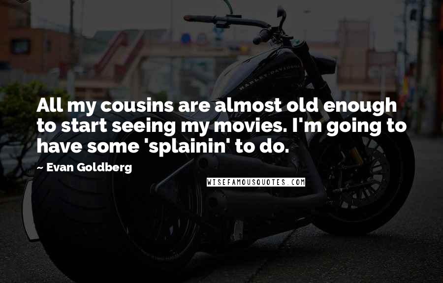 Evan Goldberg Quotes: All my cousins are almost old enough to start seeing my movies. I'm going to have some 'splainin' to do.