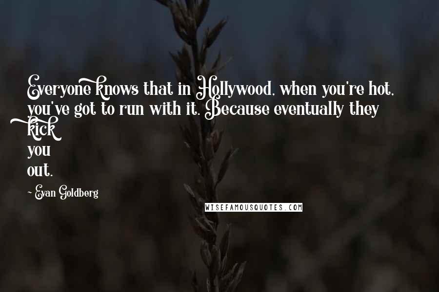 Evan Goldberg Quotes: Everyone knows that in Hollywood, when you're hot, you've got to run with it. Because eventually they kick you out.