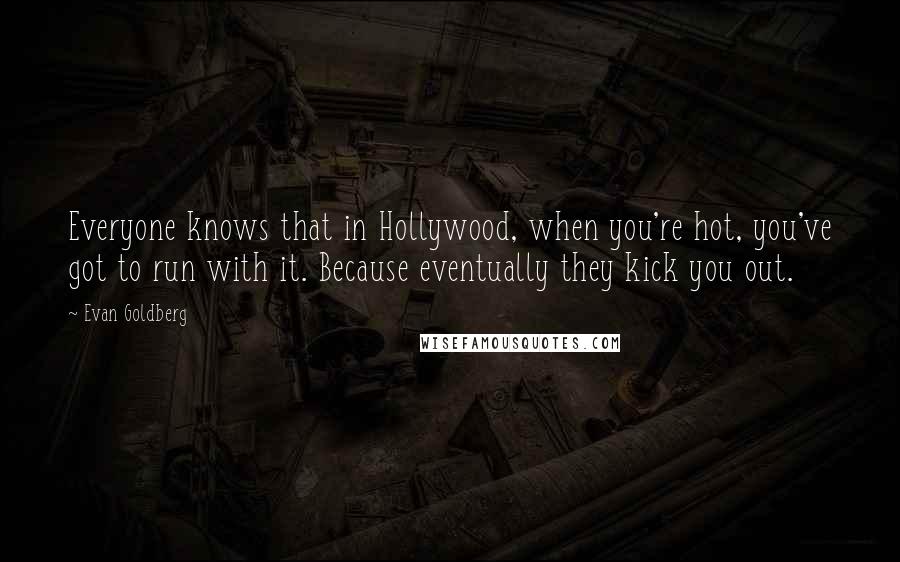 Evan Goldberg Quotes: Everyone knows that in Hollywood, when you're hot, you've got to run with it. Because eventually they kick you out.