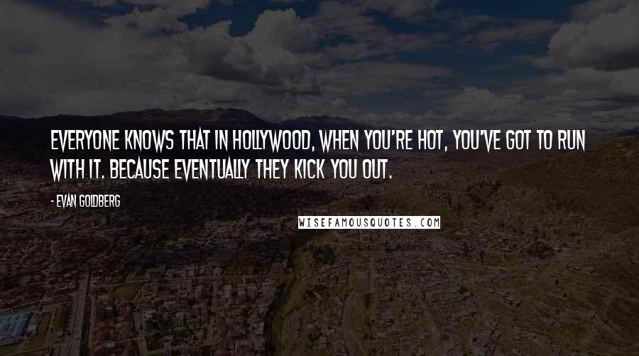 Evan Goldberg Quotes: Everyone knows that in Hollywood, when you're hot, you've got to run with it. Because eventually they kick you out.