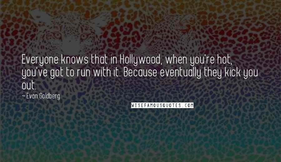 Evan Goldberg Quotes: Everyone knows that in Hollywood, when you're hot, you've got to run with it. Because eventually they kick you out.