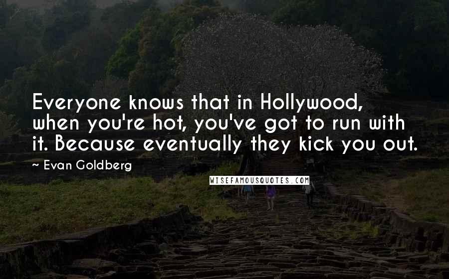 Evan Goldberg Quotes: Everyone knows that in Hollywood, when you're hot, you've got to run with it. Because eventually they kick you out.