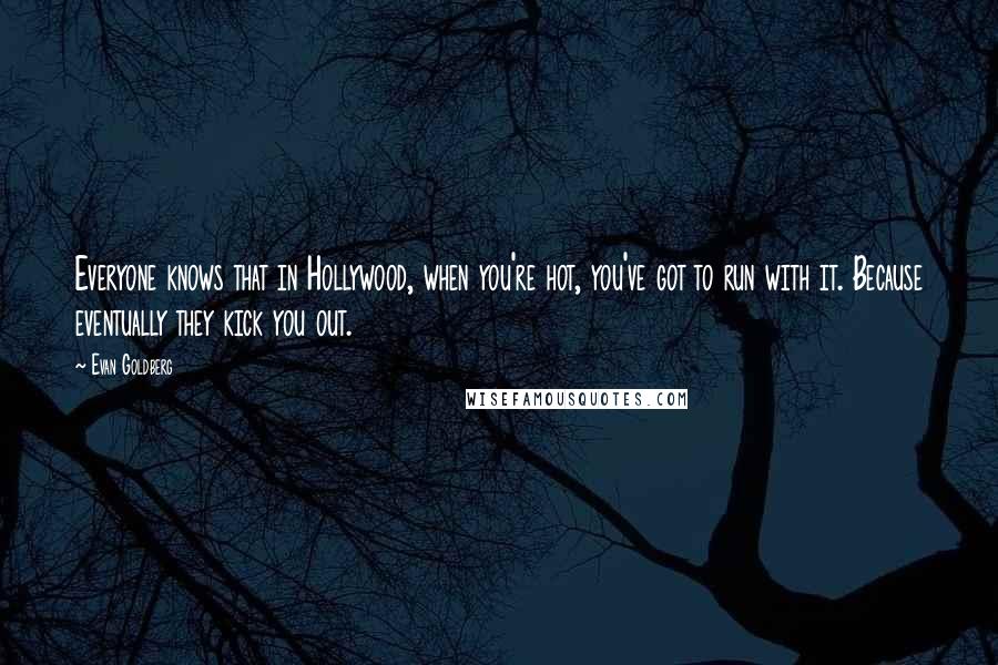 Evan Goldberg Quotes: Everyone knows that in Hollywood, when you're hot, you've got to run with it. Because eventually they kick you out.