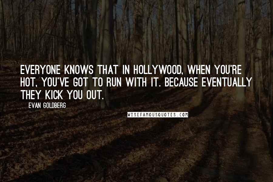 Evan Goldberg Quotes: Everyone knows that in Hollywood, when you're hot, you've got to run with it. Because eventually they kick you out.