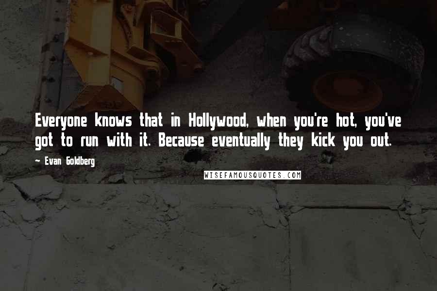 Evan Goldberg Quotes: Everyone knows that in Hollywood, when you're hot, you've got to run with it. Because eventually they kick you out.