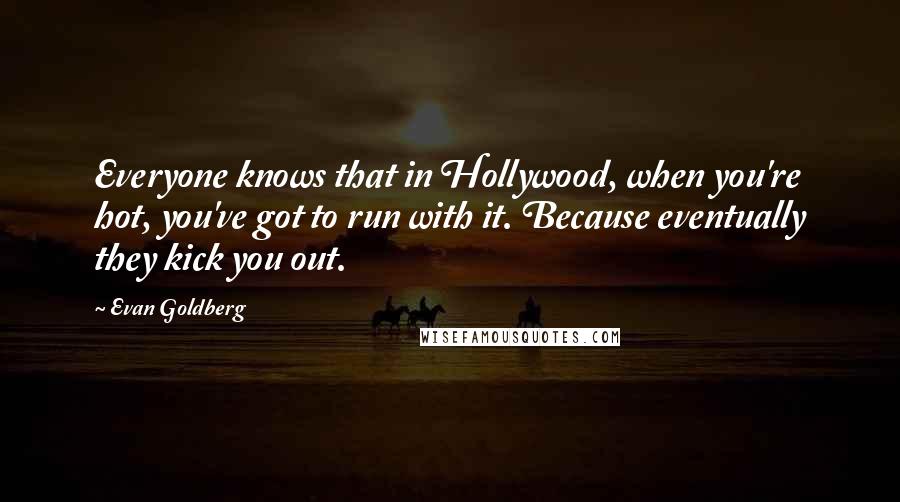 Evan Goldberg Quotes: Everyone knows that in Hollywood, when you're hot, you've got to run with it. Because eventually they kick you out.