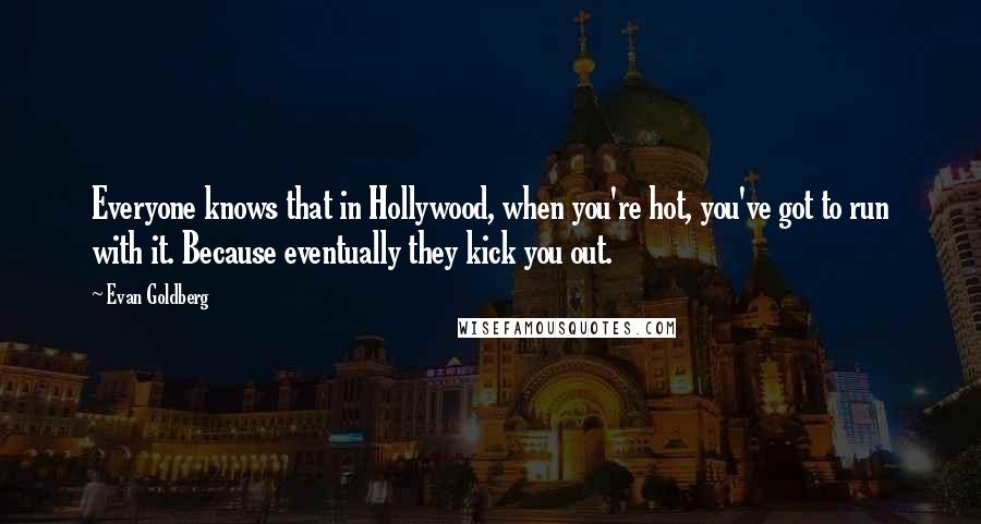 Evan Goldberg Quotes: Everyone knows that in Hollywood, when you're hot, you've got to run with it. Because eventually they kick you out.