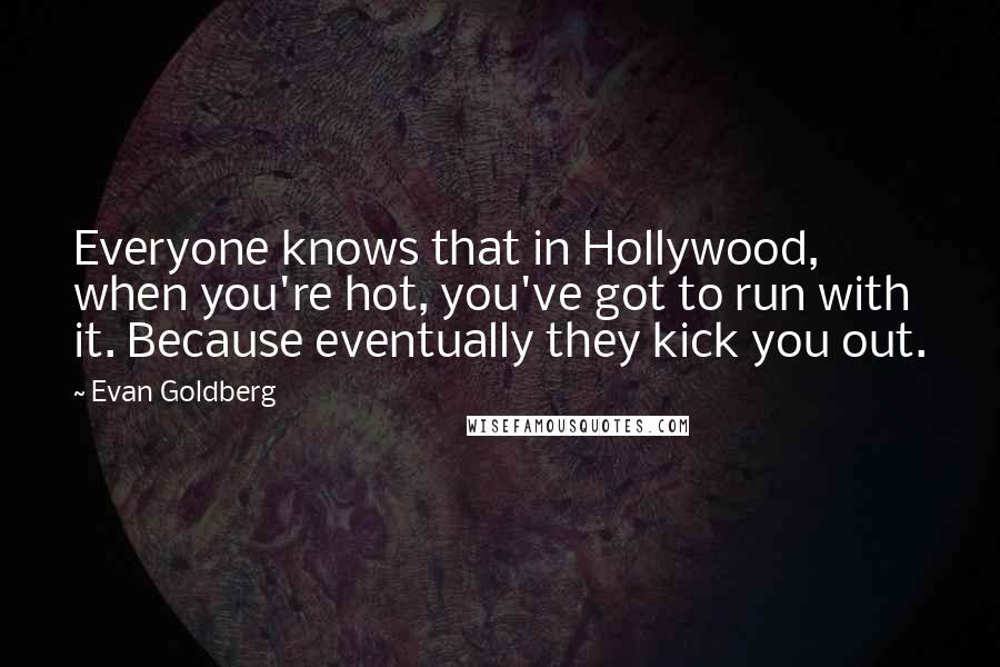 Evan Goldberg Quotes: Everyone knows that in Hollywood, when you're hot, you've got to run with it. Because eventually they kick you out.