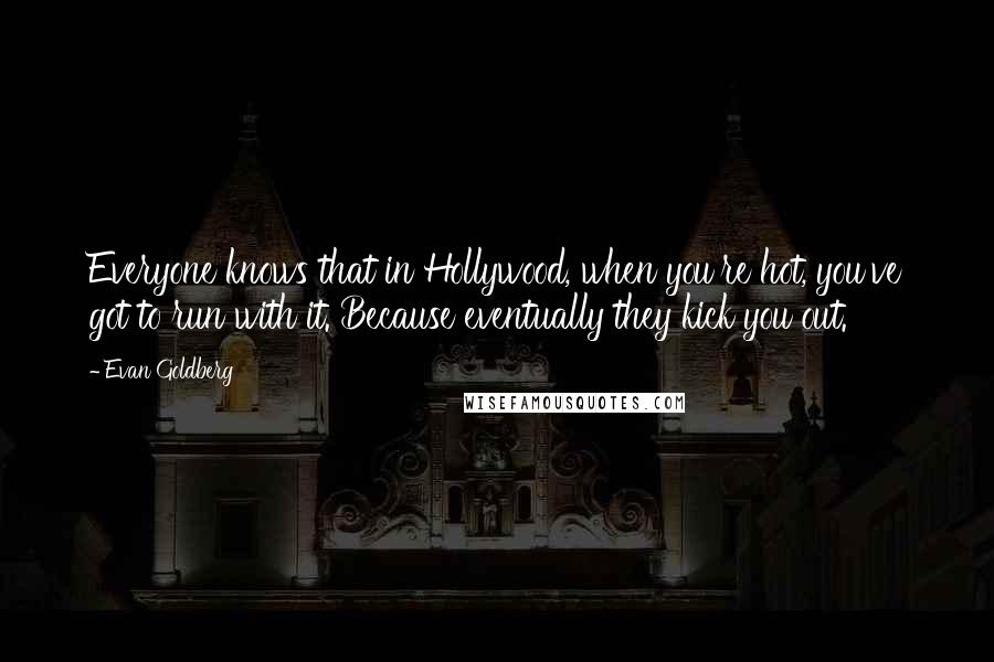 Evan Goldberg Quotes: Everyone knows that in Hollywood, when you're hot, you've got to run with it. Because eventually they kick you out.