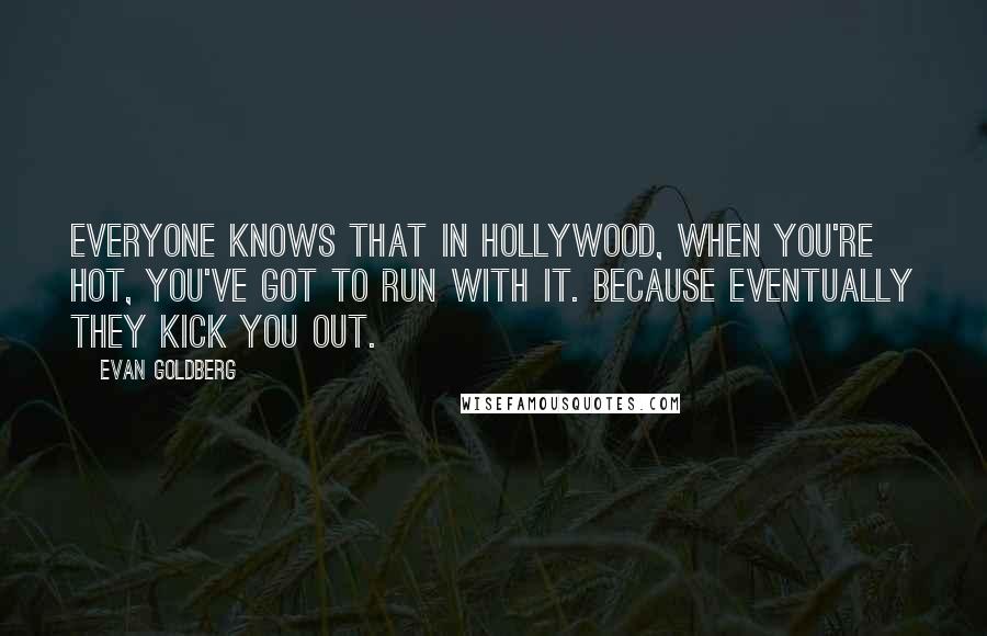 Evan Goldberg Quotes: Everyone knows that in Hollywood, when you're hot, you've got to run with it. Because eventually they kick you out.