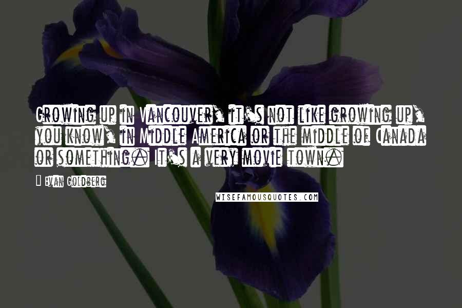 Evan Goldberg Quotes: Growing up in Vancouver, it's not like growing up, you know, in Middle America or the middle of Canada or something. It's a very movie town.