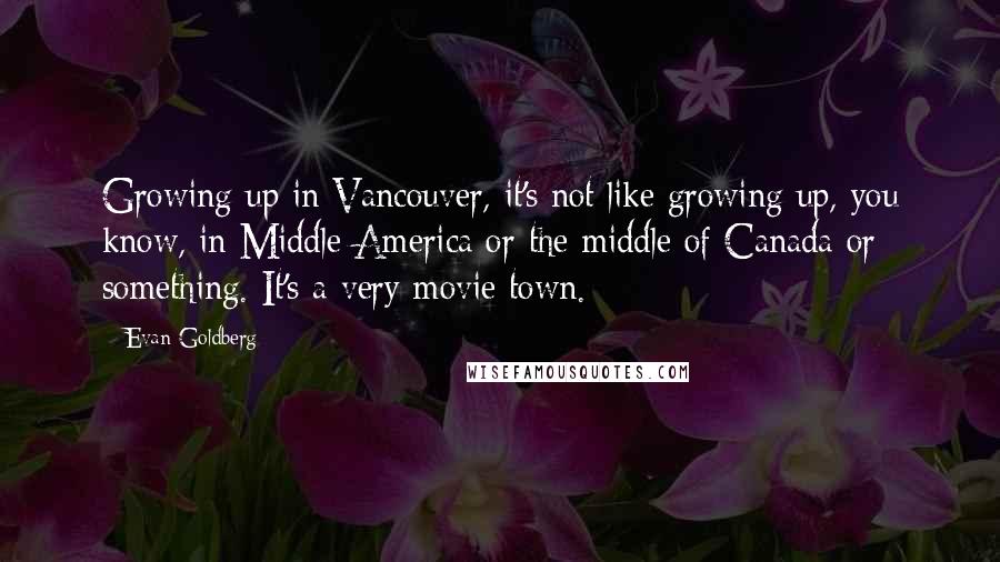 Evan Goldberg Quotes: Growing up in Vancouver, it's not like growing up, you know, in Middle America or the middle of Canada or something. It's a very movie town.
